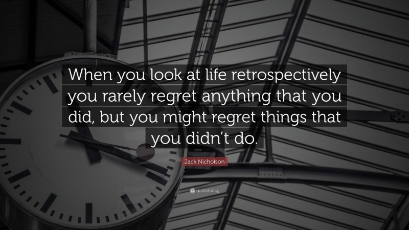 Jack Nicholson Quote: “When you look at life retrospectively you rarely regret anything that you did, but you might regret things that you didn’t do.”