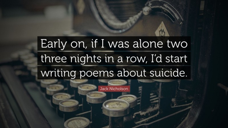 Jack Nicholson Quote: “Early on, if I was alone two three nights in a row, I’d start writing poems about suicide.”