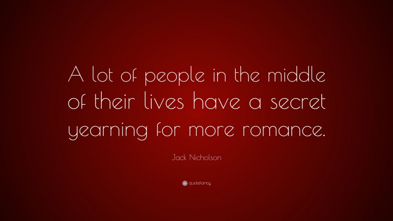 Jack Nicholson Quote: “A lot of people in the middle of their lives have a secret yearning for more romance.”