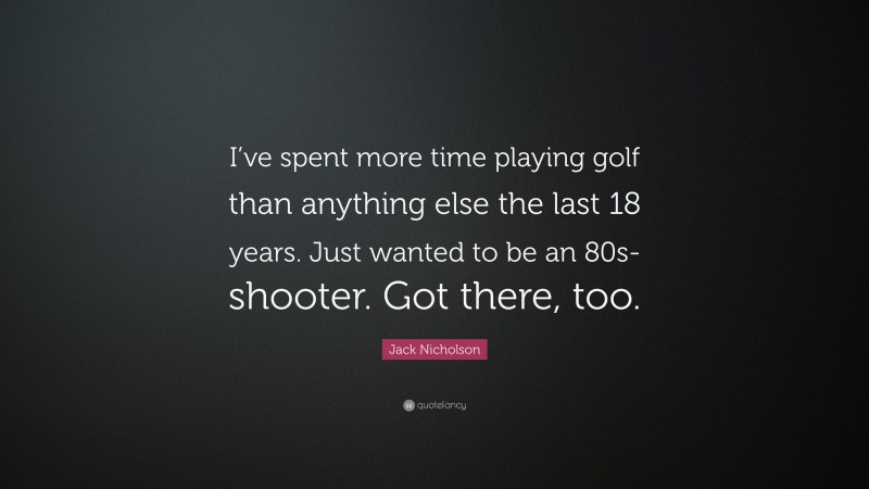 Jack Nicholson Quote: “I’ve spent more time playing golf than anything else the last 18 years. Just wanted to be an 80s-shooter. Got there, too.”