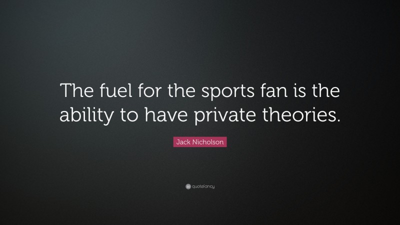 Jack Nicholson Quote: “The fuel for the sports fan is the ability to have private theories.”