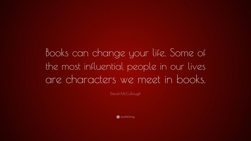 David McCullough Quote: “Books can change your life. Some of the most influential people in our lives are characters we meet in books.”