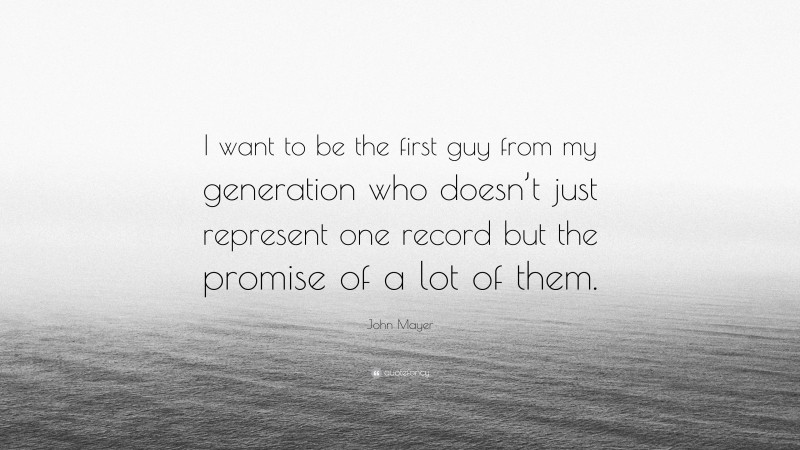 John Mayer Quote: “I want to be the first guy from my generation who doesn’t just represent one record but the promise of a lot of them.”
