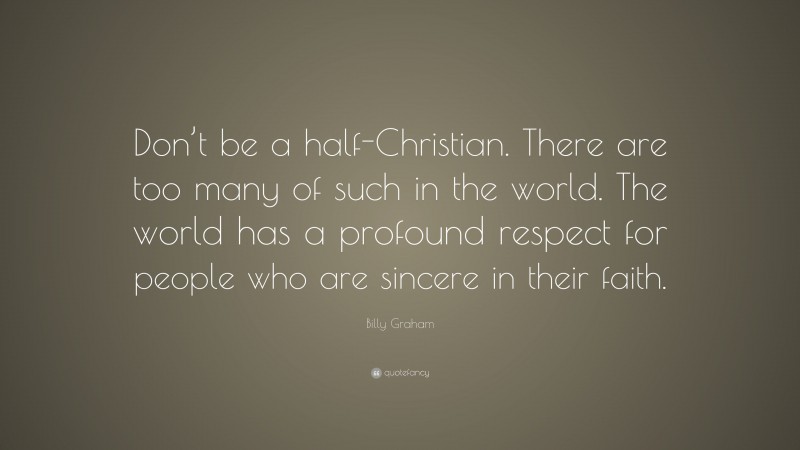 Billy Graham Quote: “Don’t be a half-Christian. There are too many of such in the world. The world has a profound respect for people who are sincere in their faith.”