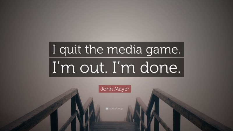 John Mayer Quote: “I quit the media game. I’m out. I’m done.”