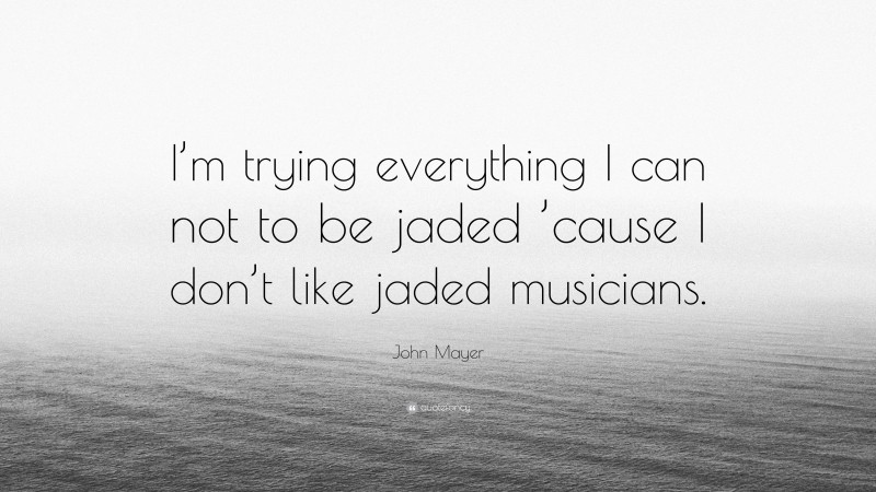 John Mayer Quote: “I’m trying everything I can not to be jaded ’cause I don’t like jaded musicians.”