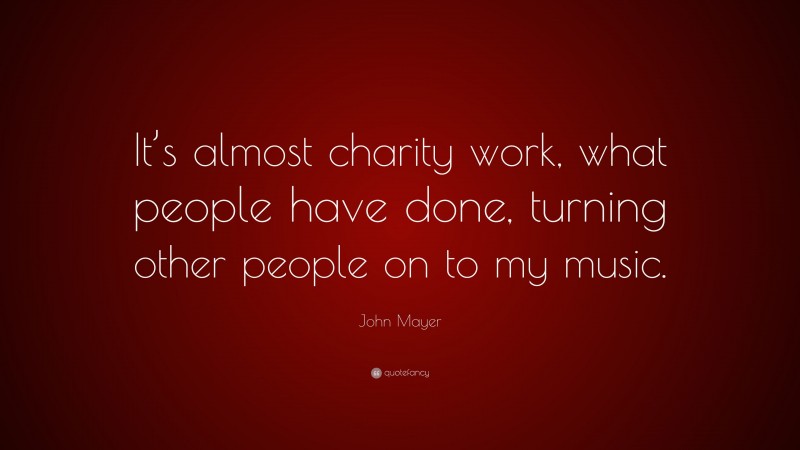 John Mayer Quote: “It’s almost charity work, what people have done, turning other people on to my music.”
