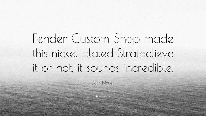 John Mayer Quote: “Fender Custom Shop made this nickel plated Stratbelieve it or not, it sounds incredible.”