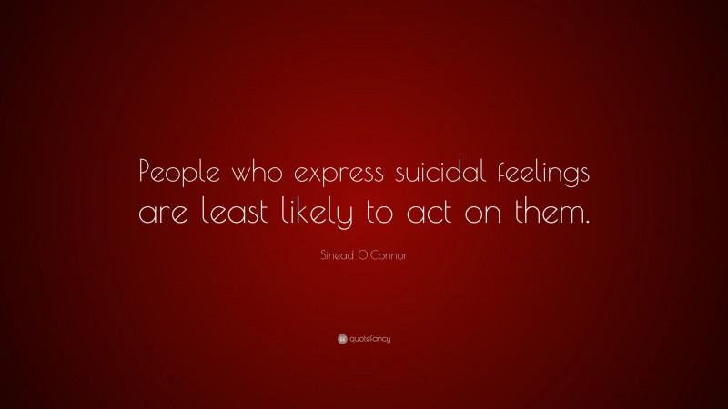 Sinead O'Connor Quote: “People who express suicidal feelings are least likely to act on them.”