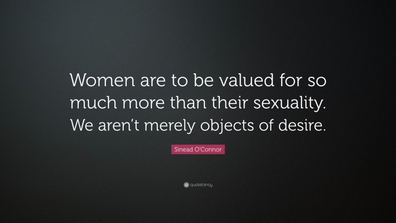 Sinead O'Connor Quote: “Women are to be valued for so much more than their sexuality. We aren’t merely objects of desire.”