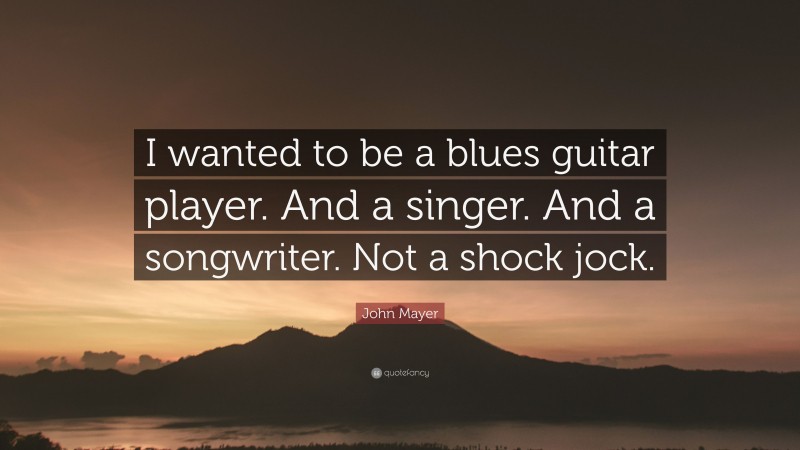 John Mayer Quote: “I wanted to be a blues guitar player. And a singer. And a songwriter. Not a shock jock.”