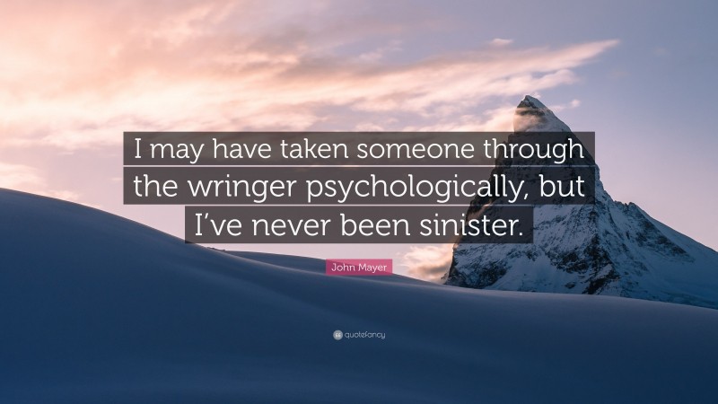 John Mayer Quote: “I may have taken someone through the wringer psychologically, but I’ve never been sinister.”