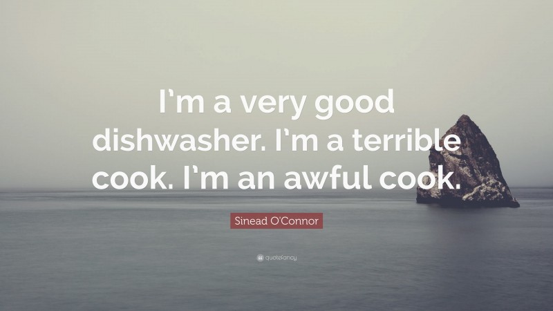 Sinead O'Connor Quote: “I’m a very good dishwasher. I’m a terrible cook. I’m an awful cook.”