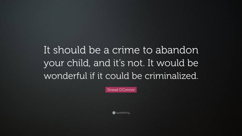 Sinead O'Connor Quote: “It should be a crime to abandon your child, and it’s not. It would be wonderful if it could be criminalized.”