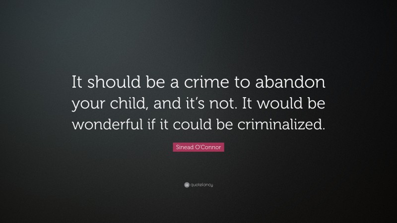 Sinead O'Connor Quote: “It should be a crime to abandon your child, and it’s not. It would be wonderful if it could be criminalized.”
