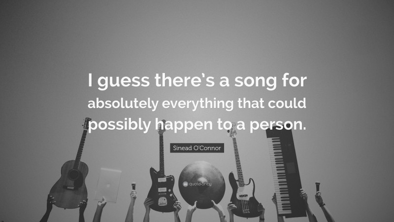 Sinead O'Connor Quote: “I guess there’s a song for absolutely everything that could possibly happen to a person.”