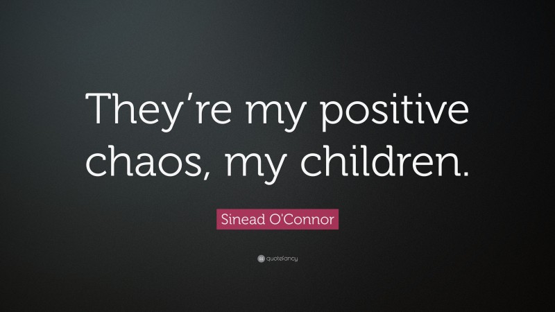 Sinead O'Connor Quote: “They’re my positive chaos, my children.”
