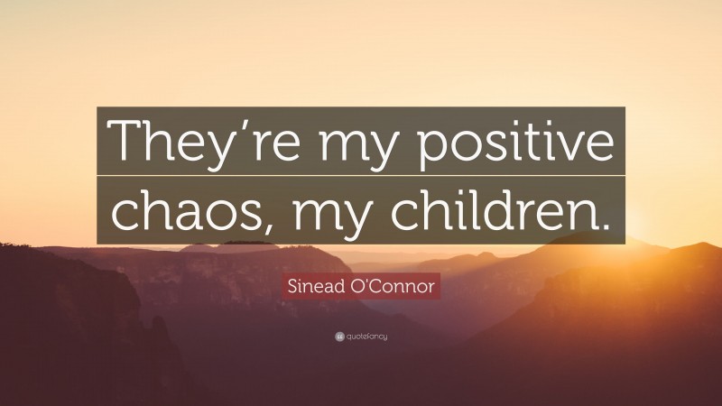 Sinead O'Connor Quote: “They’re my positive chaos, my children.”