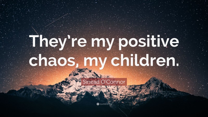 Sinead O'Connor Quote: “They’re my positive chaos, my children.”