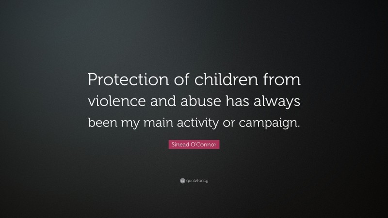 Sinead O'Connor Quote: “Protection of children from violence and abuse has always been my main activity or campaign.”