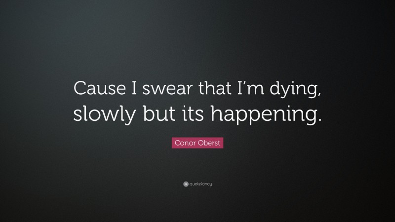 Conor Oberst Quote: “Cause I swear that I’m dying, slowly but its happening.”