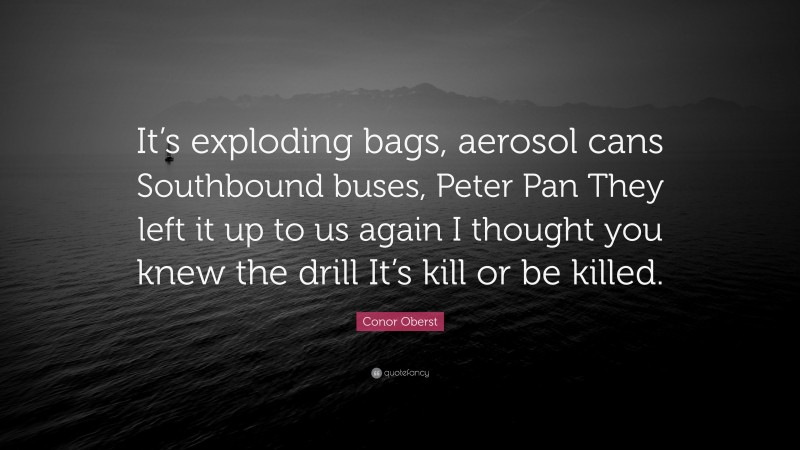 Conor Oberst Quote: “It’s exploding bags, aerosol cans Southbound buses, Peter Pan They left it up to us again I thought you knew the drill It’s kill or be killed.”