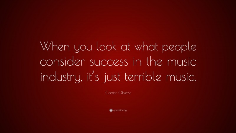 Conor Oberst Quote: “When you look at what people consider success in the music industry, it’s just terrible music.”