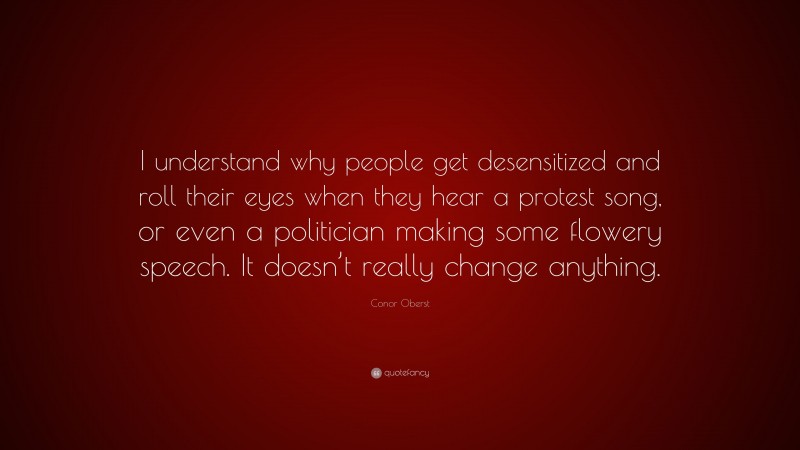 Conor Oberst Quote: “I understand why people get desensitized and roll their eyes when they hear a protest song, or even a politician making some flowery speech. It doesn’t really change anything.”