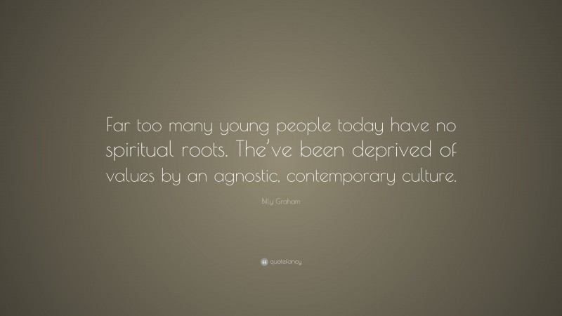 Billy Graham Quote: “Far too many young people today have no spiritual roots. The’ve been deprived of values by an agnostic, contemporary culture.”