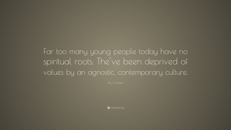 Billy Graham Quote: “Far too many young people today have no spiritual roots. The’ve been deprived of values by an agnostic, contemporary culture.”
