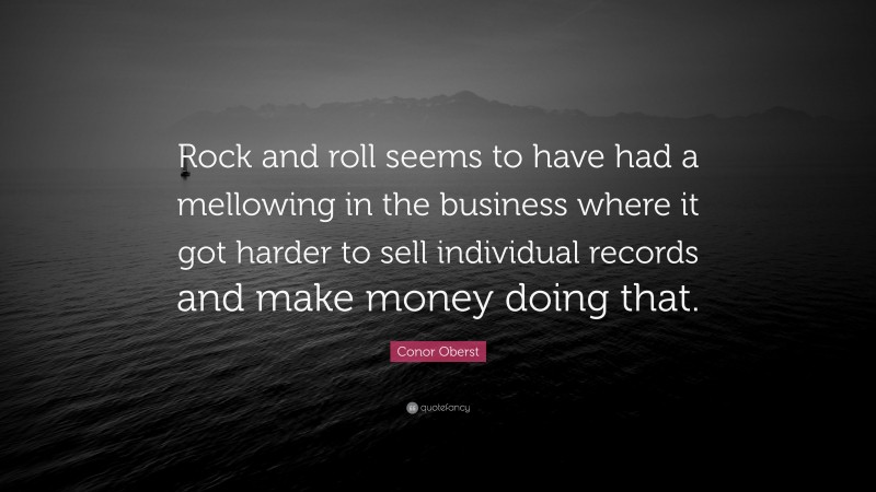 Conor Oberst Quote: “Rock and roll seems to have had a mellowing in the business where it got harder to sell individual records and make money doing that.”