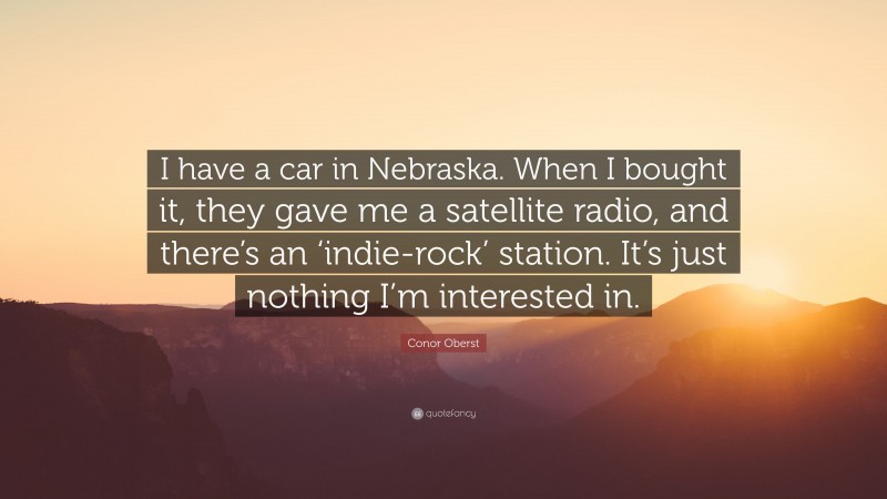 Conor Oberst Quote: “I have a car in Nebraska. When I bought it, they gave me a satellite radio, and there’s an ‘indie-rock’ station. It’s just nothing I’m interested in.”