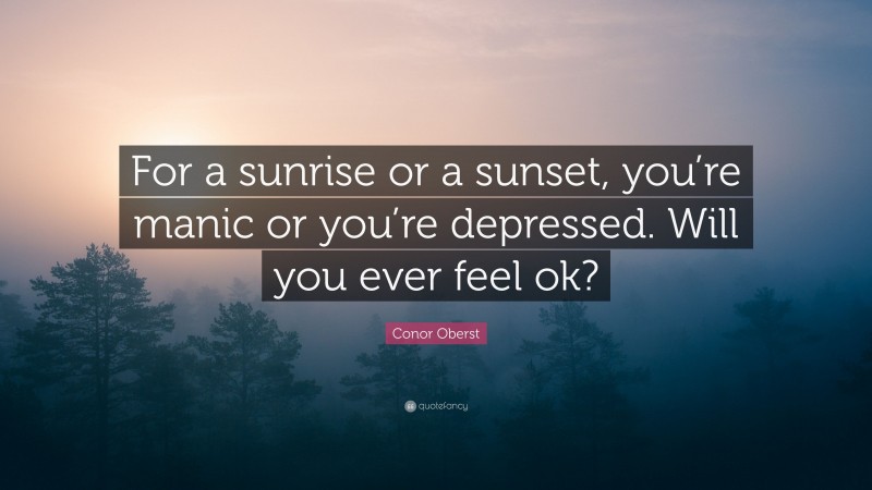 Conor Oberst Quote: “For a sunrise or a sunset, you’re manic or you’re depressed. Will you ever feel ok?”
