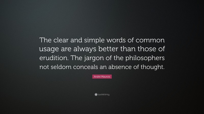 André Maurois Quote: “The clear and simple words of common usage are always better than those of erudition. The jargon of the philosophers not seldom conceals an absence of thought.”