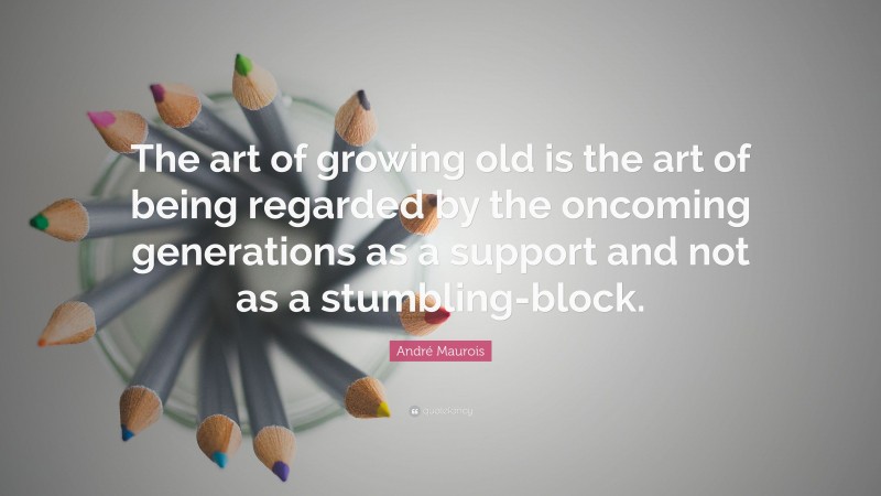 André Maurois Quote: “The art of growing old is the art of being regarded by the oncoming generations as a support and not as a stumbling-block.”