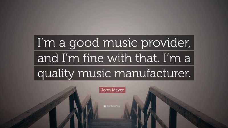 John Mayer Quote: “I’m a good music provider, and I’m fine with that. I’m a quality music manufacturer.”