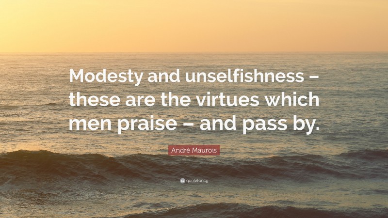 André Maurois Quote: “Modesty and unselfishness – these are the virtues which men praise – and pass by.”