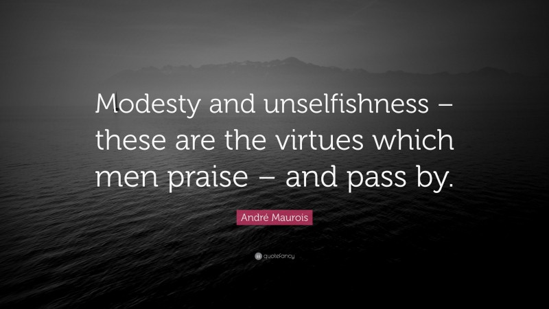 André Maurois Quote: “Modesty and unselfishness – these are the virtues which men praise – and pass by.”