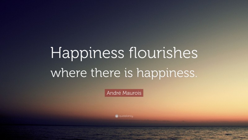 André Maurois Quote: “Happiness flourishes where there is happiness.”