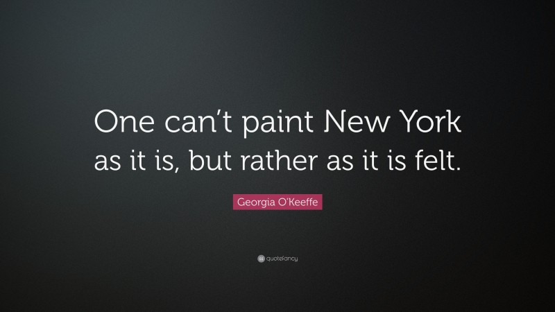 Georgia O'Keeffe Quote: “One can’t paint New York as it is, but rather as it is felt.”