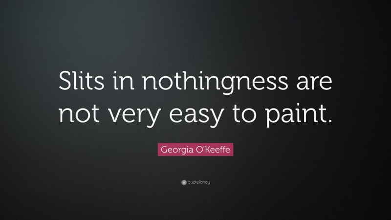 Georgia O'Keeffe Quote: “Slits in nothingness are not very easy to paint.”