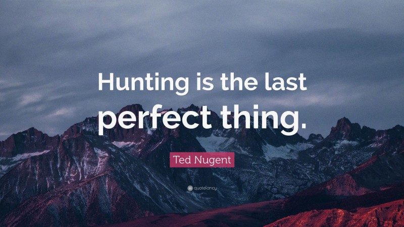 Ted Nugent Quote: “Hunting is the last perfect thing.”