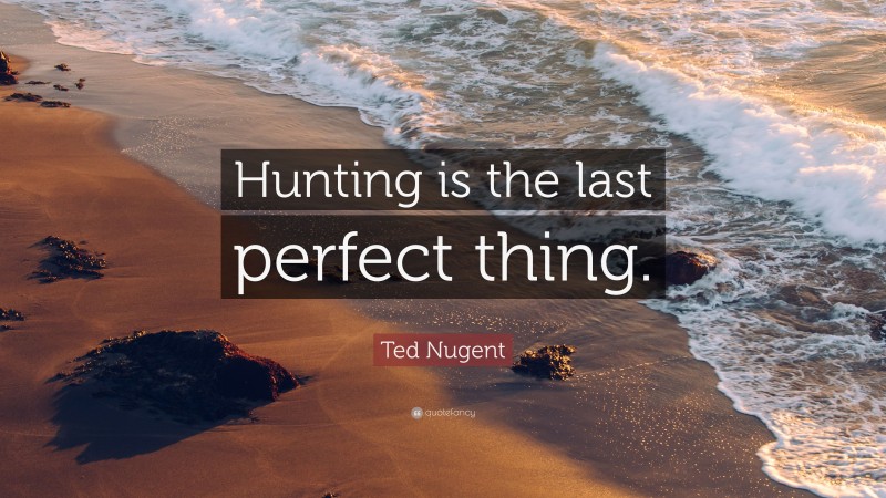 Ted Nugent Quote: “Hunting is the last perfect thing.”