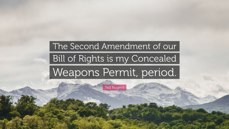 Ted Nugent Quote: “The Second Amendment of our Bill of Rights is my Concealed Weapons Permit, period.”