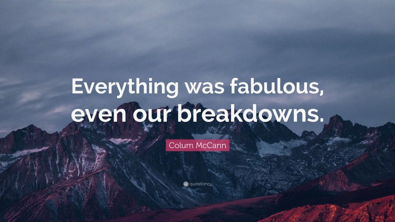 Colum McCann Quote: “Everything was fabulous, even our breakdowns.”