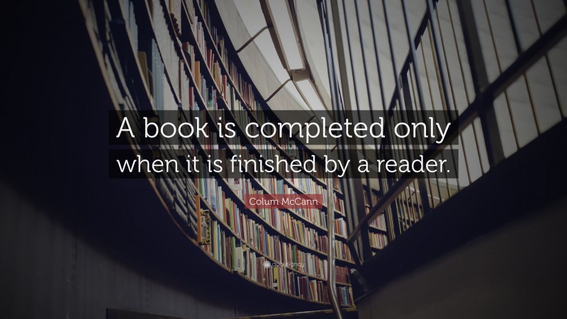 Colum McCann Quote: “A book is completed only when it is finished by a reader.”