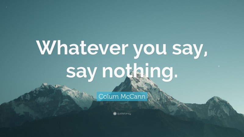 Colum McCann Quote: “Whatever you say, say nothing.”
