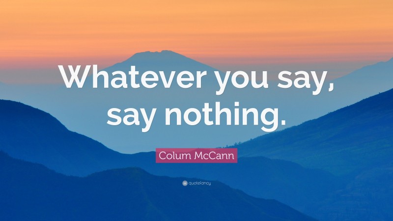 Colum McCann Quote: “Whatever you say, say nothing.”