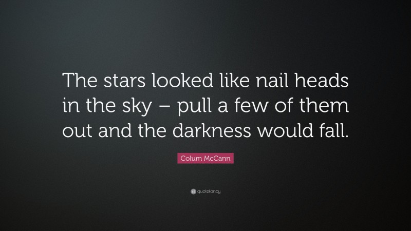 Colum McCann Quote: “The stars looked like nail heads in the sky – pull a few of them out and the darkness would fall.”