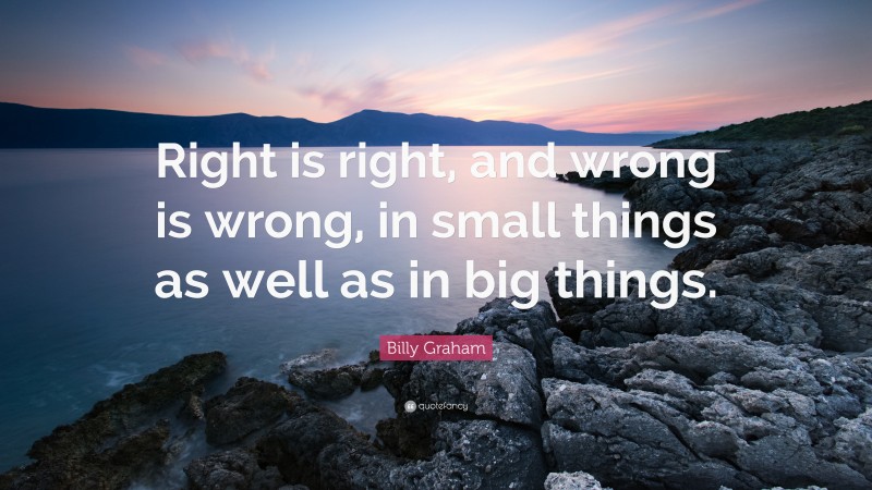 Billy Graham Quote: “Right is right, and wrong is wrong, in small things as well as in big things.”